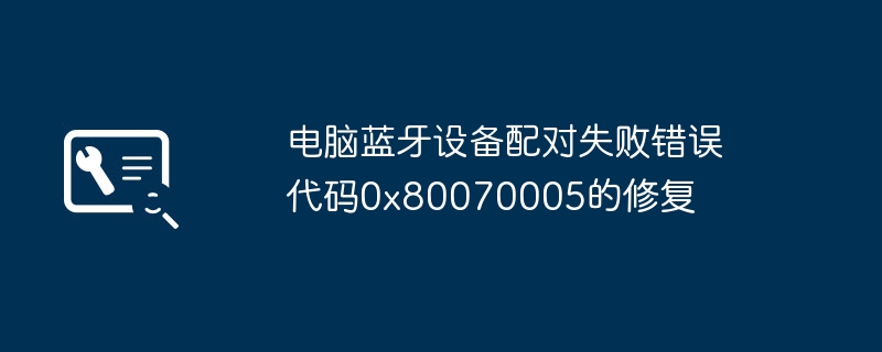 蓝牙配对失败错误代码0x80070005？手把手教你轻松解决