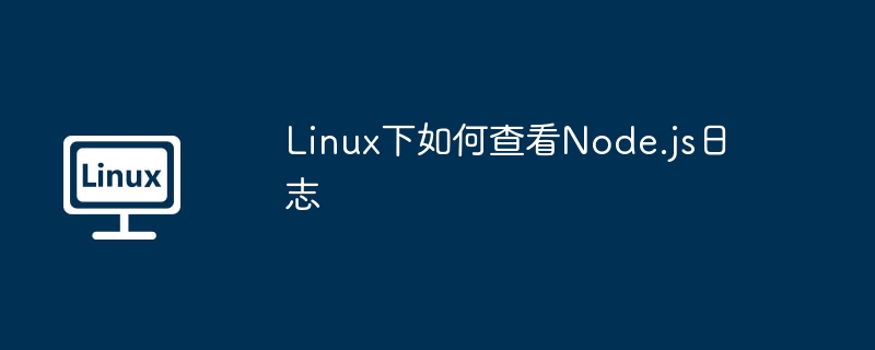 Linux下超简单！手把手教你快速查看Node.js日志