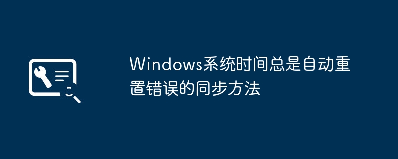 Win系统时间老是自动重置？手把手教你轻松解决方法