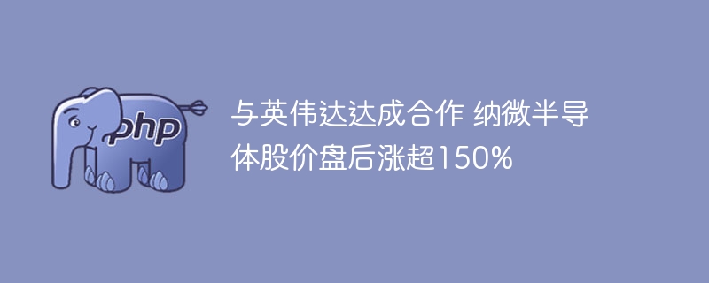 与英伟达达成合作 纳微半导体股价盘后涨超150%