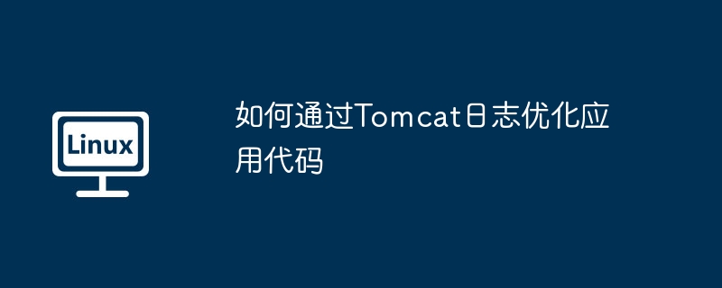 如何通过Tomcat日志优化应用代码