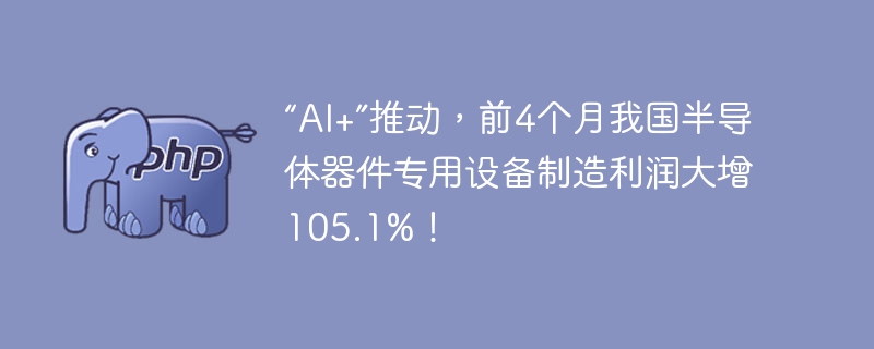 “AI+”推动，前4个月我国半导体器件专用设备制造利润大增105.1%！