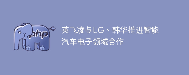 英飞凌联合LG、韩华，助力智能汽车电子加速发展