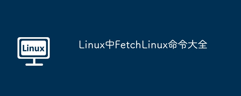 LinuxFetch命令大集合，让你的终端酷炫起来！