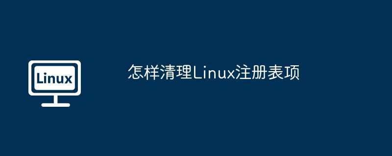 手把手教你轻松清理Linux注册表项（附详细教程）