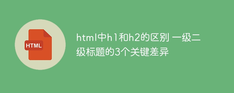 HTML中h1和h2怎么用？一二级标题区别详解！