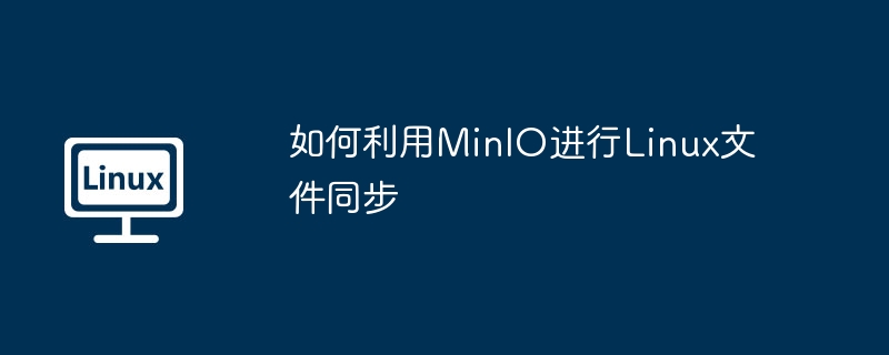MinIO教程！手把手教你Linux文件同步超简单实战