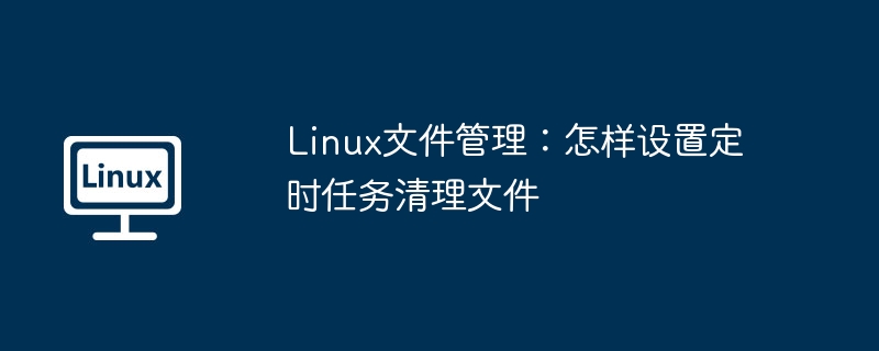 Linux干货分享！手把手教你用定时任务轻松清理文件