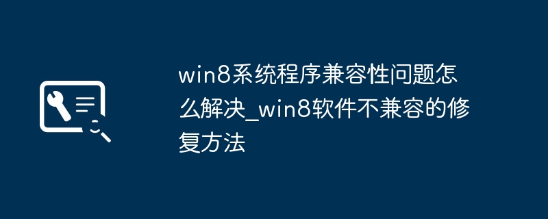 Win8软件不兼容？手把手教你解决兼容性问题！