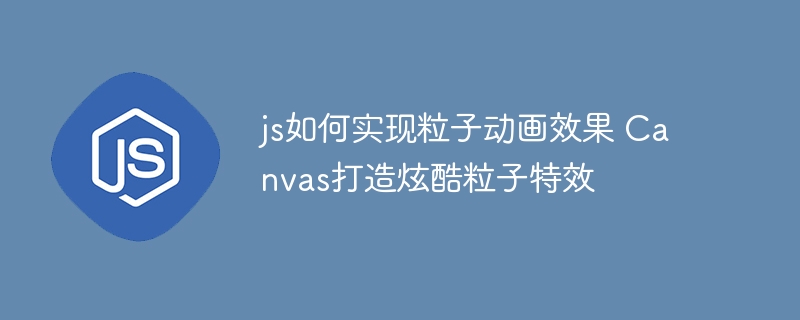 js如何实现粒子动画效果 Canvas打造炫酷粒子特效