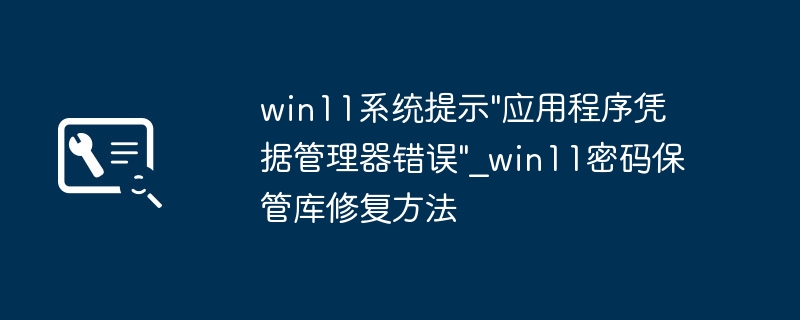 Win11应用凭据管理器报错？手把手教你修复密码保管库