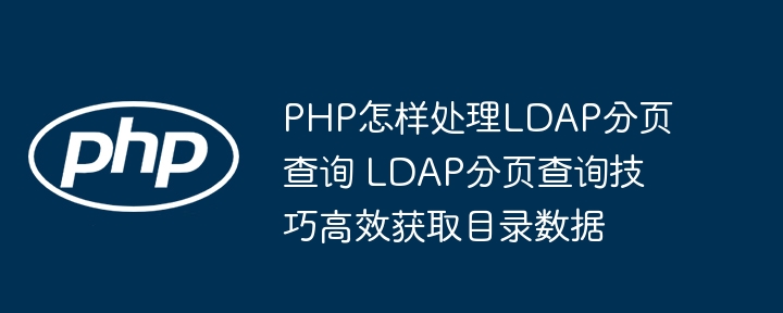 PHPLDAP分页查询太麻烦？手把手教你快速搞定目录数据获取