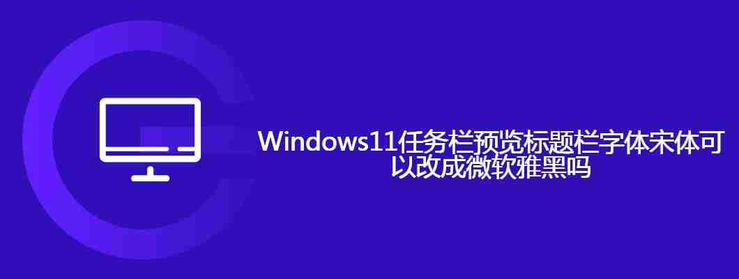 Windows11任务栏预览标题栏字体宋体可以改成微软雅黑吗