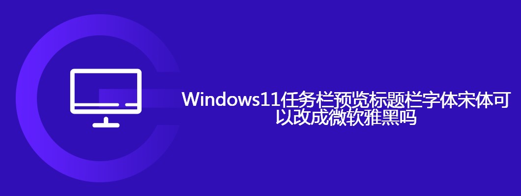 Win11任务栏小技巧：教你把标题栏换成微软雅黑字体