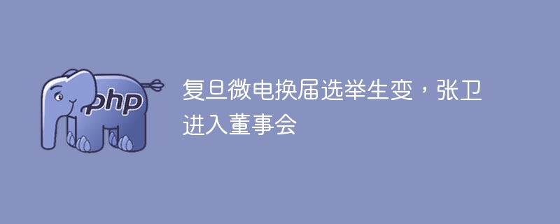 复旦微电换届选举大反转，张卫强势加入董事会！