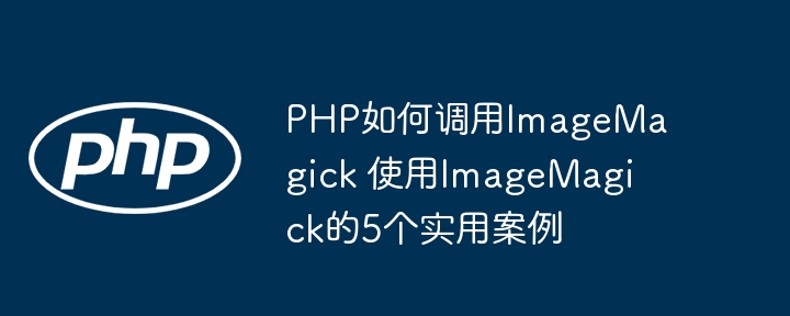 PHP调用ImageMagick不求人！这5个实用案例快收藏