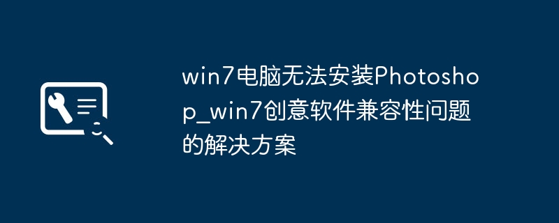 win7电脑无法安装Photoshop_win7创意软件兼容性问题的解决方案