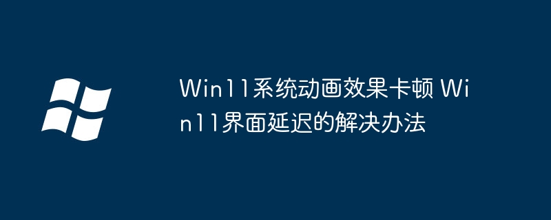 Win11动画卡顿？简单设置优化界面延迟