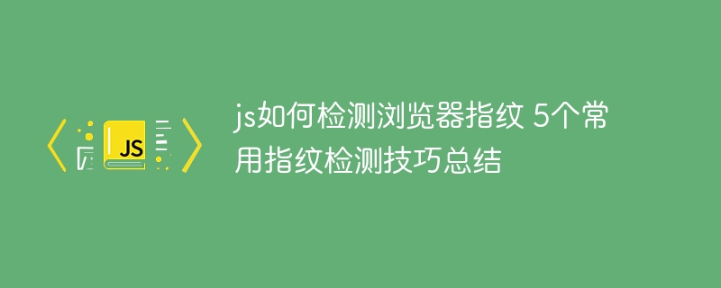 js如何检测浏览器指纹 5个常用指纹检测技巧总结