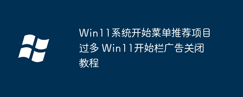 Win11开始菜单被广告轰炸？教你一键关闭推荐栏超简单！