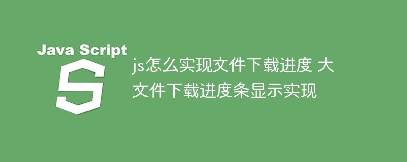 js怎么实现文件下载进度 大文件下载进度条显示实现