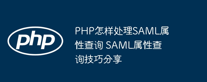 PHP处理SAML属性查询全攻略！属性查询超详细技巧分享