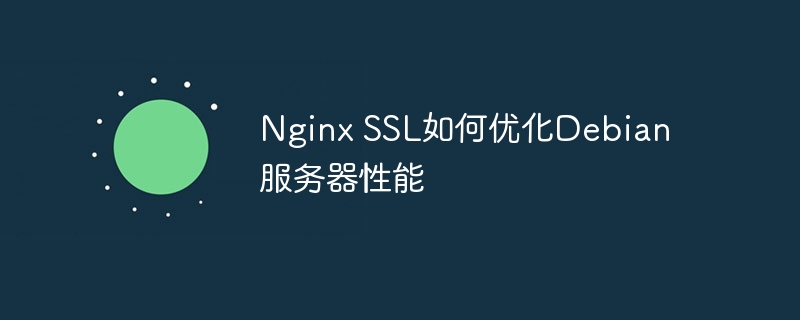 Nginx SSL如何优化Debian服务器性能
