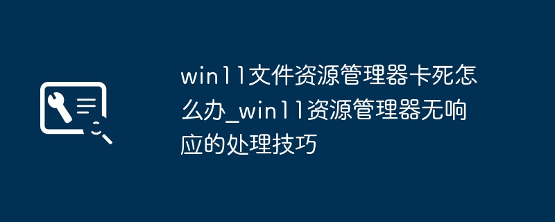 Win11文件资源管理器卡死？手把手教你快速解决资源管理器无响应问题