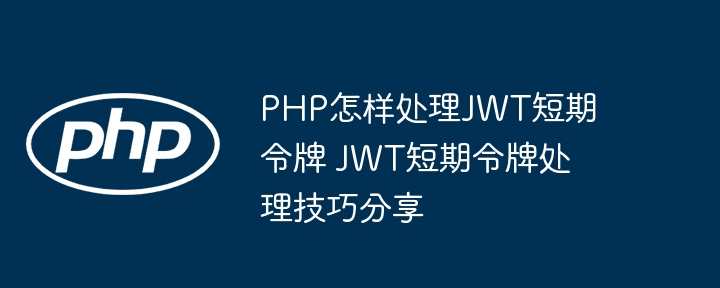 手把手教你用PHP实战JWT短期令牌（附详细代码案例）