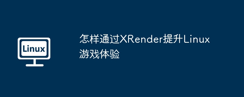怎样通过XRender提升Linux游戏体验