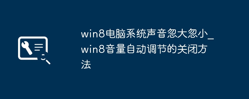 Win8音量自动调节烦死了？手把手教你一键关闭！