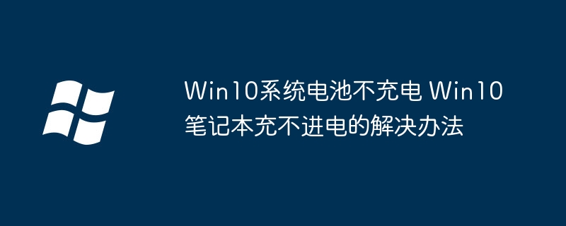 Win10笔记本充不进电？电池不充电的超简单修复教程