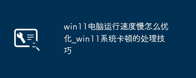 win11电脑运行速度慢怎么优化_win11系统卡顿的处理技巧