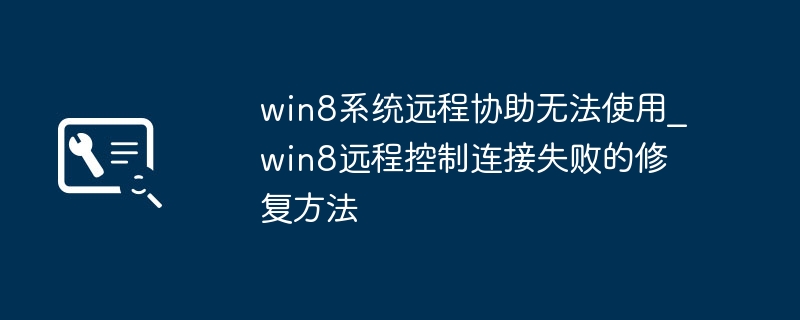 Win8远程协助连不上？超详细修复教程来了！