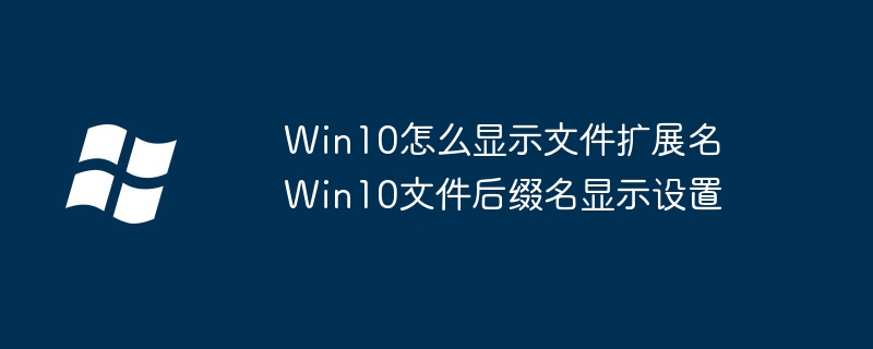 Win10怎么显示文件扩展名 Win10文件后缀名显示设置