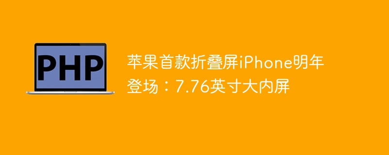 苹果首款折叠屏iPhone明年登场:7.76英寸大内屏