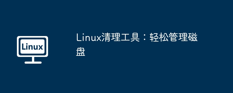 Linux玩家必备！这几款磁盘清理工具推荐