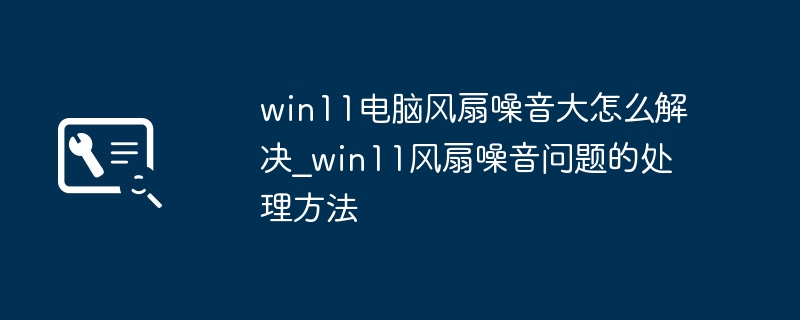 win11风扇噪音大？手把手教你快速解决风扇噪音问题