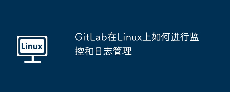 GitLab监控+日志管理，Linux实操全攻略