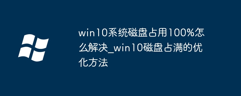 win10系统磁盘占用100%怎么解决_win10磁盘占满的优化方法