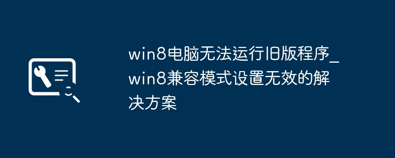 Win8打不开旧程序？兼容模式失灵的终极解决技巧