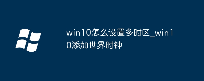 Win10教程：手把手教你轻松添加多时区（世界时钟）