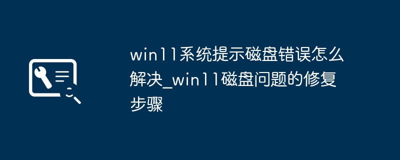 win11系统提示磁盘错误怎么解决_win11磁盘问题的修复步骤