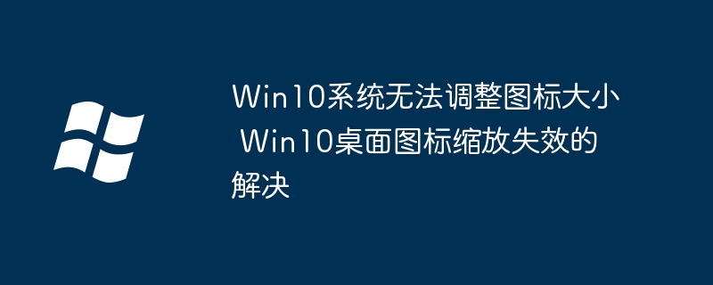 Win10桌面图标大小失效？简单几步帮你快速解决！