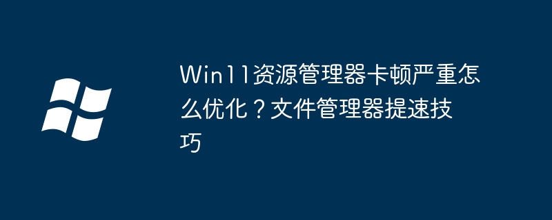 Win11资源管理器卡顿？手把手教你优化文件管理器的小技巧