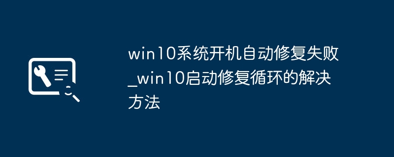 Win10开机反复修复？保姆级教程教你快速摆脱修复死循环！