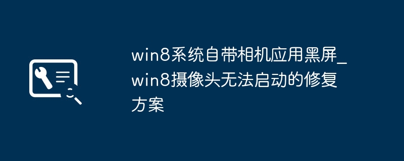 win8系统自带相机应用黑屏_win8摄像头无法启动的修复方案