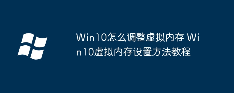 Win10虚拟内存不会调？手把手教学让你轻松搞定