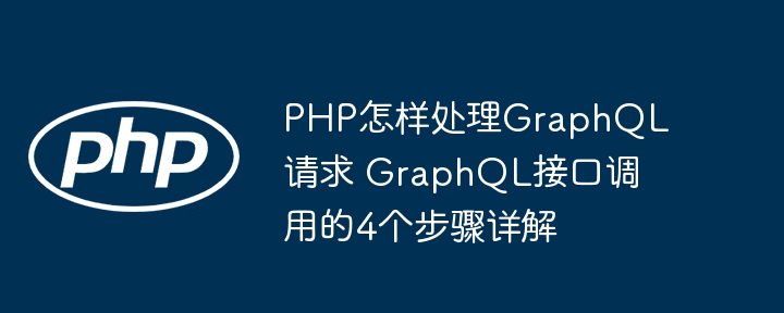 PHP怎样处理GraphQL请求 GraphQL接口调用的4个步骤详解