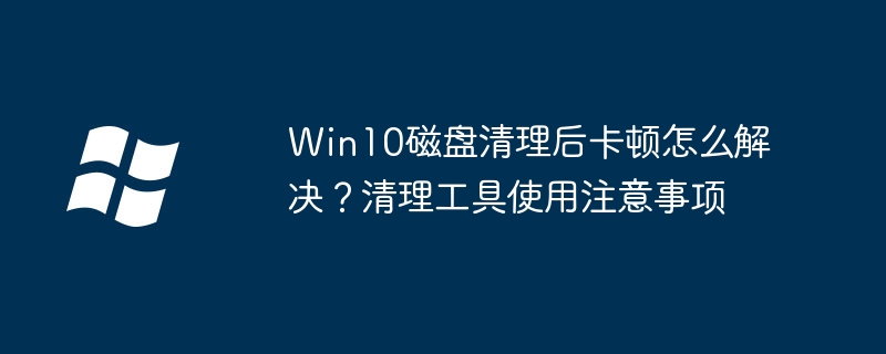 Win10清理磁盘后变卡？这样用清理工具才对，别再乱清理了